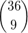 ${36\choose 9}$