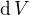 $\operatorname{d}V$