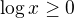 $\log x\ge 0$