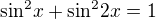 $\sin^{2}\!x+\sin^{2}\!2x=1$