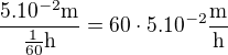 $\frac {5.10^{-2}\text{m}} { \frac{1}{60}\text{h}}=60\cdot 5.10^{-2} \frac {\text{m}}{\text{h}}$