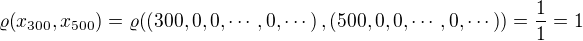 $\varrho{\left(x_{300},x_{500}\right)}=\varrho{\left(\left(300, 0, 0,\cdots ,0,\cdots\right),\left(500, 0, 0,\cdots ,0,\cdots\right)\right)}=\frac{1}{1}=1$