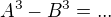 $A^{3}-B^{3}=...$
