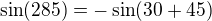 $\sin(285)=-\sin(30+45)$