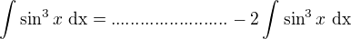 $\int_{}^{}\sin ^{3}x\text{ dx}=........................-2\int_{}^{}\sin ^{3}x\text{ dx}$