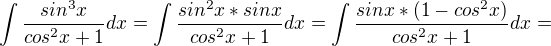 $\int\frac{sin^3x} {cos^2x+1} dx = \int\frac{sin^2x*sinx} {cos^2x+1} dx = \int\frac{sinx*(1-cos^2x)} {cos^2x+1} dx = $