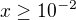 $x\ge 10^{-2}$