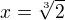$x=\sqrt[3]{2}$