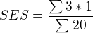 $SES=\frac{\sum_{}^{}3*1}{\sum_{}^{}20}$