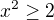 $x^2 \geq 2$