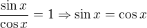 $\frac{\sin x}{\cos x}=1 \Rightarrow \sin x = \cos x$
