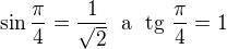 $\sin \frac{\pi}{4}=\frac{1}{\sqrt{2}}\;\text{ a }\;\text{tg }\frac{\pi}{4}=1$