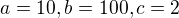 $a = 10, b=100, c = 2 $
