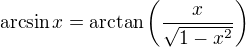 $\arcsin x=\arctan\(\frac{x}{\sqrt{1-x^2}}\)$