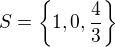 $S = \{1,0,\frac{4}{3} \}$