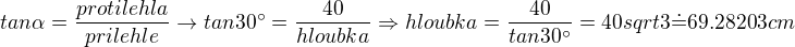 $ tan \alpha = \frac{protilehla}{prilehle} \rightarrow tan 30^{\circ} = \frac{40}{hloubka} \Rightarrow hloubka = \frac {40}{tan 30^{\circ}} = 40sqrt3 \dot {=}69.28203 cm$