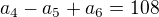 $a_4-a_5+a_6=108$
