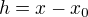 $h=x-x_{0}$