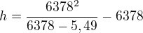 $h=\frac{6378^{2}}{6378-5,49}-6378$