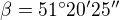 $\beta =51� 20' 25''$