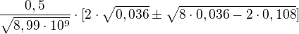 $\frac{0,5}{\sqrt{8,99\cdot 10^{9}}}\cdot [2\cdot \sqrt{0,036}\pm \sqrt{8\cdot 0,036-2\cdot 0,108}]$