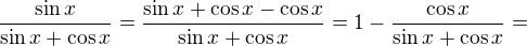 $\frac{\sin x}{\sin x+\cos x}=\frac{\sin x +\cos x - \cos x}{\sin x+\cos x}=1-\frac{\cos x}{\sin x+\cos x}=$