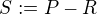 $S:=P-R$