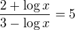 $\frac{2+ \log x}{3-\log x}=5$