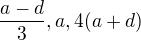 $\frac{a-d}{3}, a, 4(a+d) $