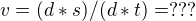 $v = (d * s) /(d * t) = ???$