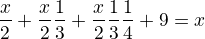 $\frac x2+\frac x2\frac 13+\frac x2\frac 13\frac 14+\+9=x$
