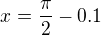 $x=\frac{\pi }{2}-0.1$