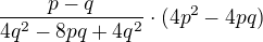$\frac {p-q}{4q^{2}-8pq+4q^{2}}\cdot (4p^{2}-4pq)$