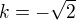 $k=-\sqrt{2}$