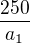 $\frac{250}{a_1}$