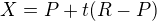 $X = P + t(R-P)$