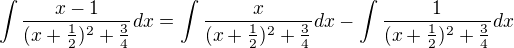$\int \frac {x-1}{(x+\frac {1}{2})^2+\frac {3}{4}}dx=\int \frac {x}{(x+\frac {1}{2})^2+\frac {3}{4}}dx-\int \frac {1}{(x+\frac {1}{2})^2+\frac {3}{4}}dx$
