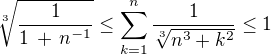 $ \sqrt[3]{\frac {1}{1 \,+ \,n^{-1}}} \le \sum_{k = 1}^n \frac {1}{\sqrt[3]{n^3 + k^2}} \le 1$