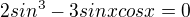 $2sin^{3} - 3sinxcosx=0$