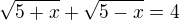 $\sqrt{5+x}+\sqrt{5-x}=4$