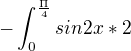 $-\int_{0}^{\frac{\Pi }{4}}sin2x*2$