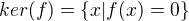 $ ker(f) =\{ x|f(x)=0 \}$