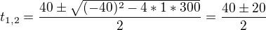 $t_{1,2}=\frac{40\pm \sqrt{(-40)^{2}-4*1*300}}{2}=\frac{40\pm 20}{2}$