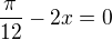 $\frac\pi{12}-2x=0$