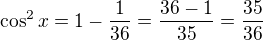 $\cos ^{2}x=1-\frac{1}{36}=\frac{36-1}{35}=\frac{35}{36}$