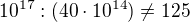 $10^{17}:(40\cdot 10^{14}) \neq 125$