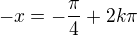 $-x = -\frac{\pi }{4} + 2k\pi $