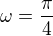 $\omega=\frac\pi4$