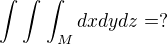 $\int_{}^{}\int_{}^{}\int_{M}^{}dx dy dz=?$
