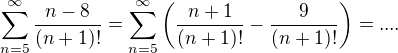 $\sum_{n=5}^{\infty }\frac{n-8}{(n+1)!}=\sum_{n=5}^{\infty } \left( \frac{n+1}{(n+1)!} - \frac {9} {(n+1)!} \right) = .... $